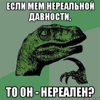 Если мем нереальной давности, то он - нереален?