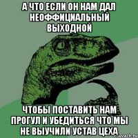 А что если он нам дал НЕОФФИЦИАЛЬНЫЙ выходной Чтобы поставить нам прогул и убедиться что мы не выучили устав Цеха