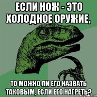 Если нож - это холодное оружие, то можно ли его назвать таковым, если его нагреть?