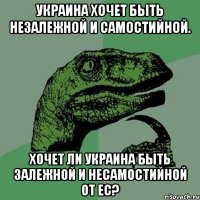 Украина хочет быть незалежной и самостийной. Хочет ли Украина быть залежной и несамостийной от ЕС?