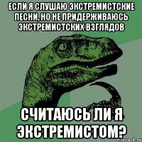 ЕСЛИ Я СЛУШАЮ ЭКСТРЕМИСТСКИЕ ПЕСНИ, НО НЕ ПРИДЕРЖИВАЮСЬ ЭКСТРЕМИСТСКИХ ВЗГЛЯДОВ СЧИТАЮСЬ ЛИ Я ЭКСТРЕМИСТОМ?