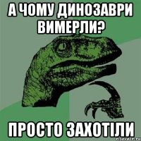 а чому динозаври вимерли? просто захотіли