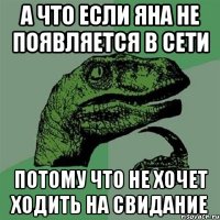 А что если яна не появляется в сети потому что не хочет ходить на свидание