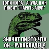 Если Жора – акула, и он любит "жарить акул" Значит ли это, что он – рукоблудец?