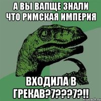 А ВЫ ВАПЩЕ ЗнАЛИ ЧТО РИМСКАЯ ИМПЕРИЯ ВХОДИЛА В ГРЕКАВ?7???7?!!