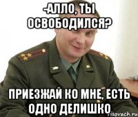 -Алло, ты освободился? Приезжай ко мне, есть одно делишко