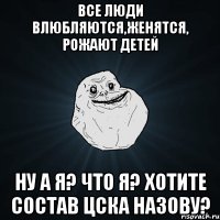 Все люди влюбляются,женятся, рожают детей ну а я? что я? хотите состав ЦСКА назову?