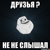 Друзья ? Не не слышал