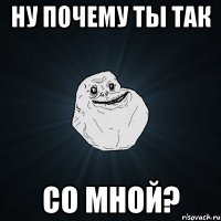 Ну почему ты так со мной?