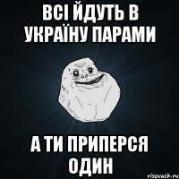 Всі йдуть в Україну парами а ти приперся один