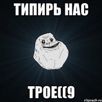 ТИПИРЬ НАС ТРОЕ((9