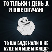 то тільки 1 день ,а я вже скучаю то шо буде коли її не буде більше місяця?