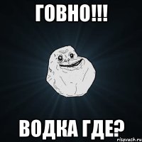 Говно!!! Водка где?