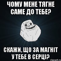 чому мене тягне саме до тебе? скажи, що за магніт у тебе в серці?