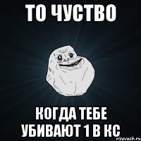 то чуство когда тебе убивают 1 в кс