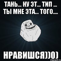 Тань... ну эт... тип ... ты мне эта... того.... Нравишся))0)