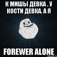 К мишы девка . У кости девка. А я FOREWER ALONE