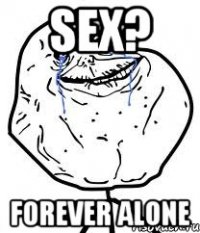 sex? FOREVER ALONE