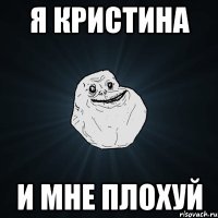 я Кристина и мне плохуй