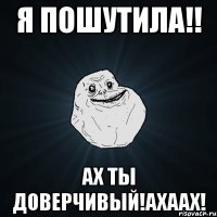 Я пошутила!! АХ ТЫ ДОВЕРЧИВЫЙ!АХААХ!