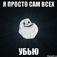 Я просто сам всех УБЬЮ