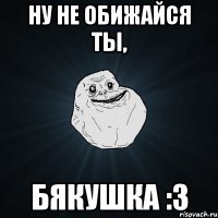 ну не обижайся ты, бякушка :3