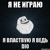 Я НЕ ИГРАЮ Я ВЛАСТВУЮ Я ВЕДЬ DIO