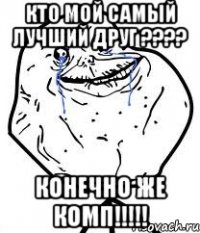 Кто мой самый лучший друг ???? Конечно же КОМП!!!!!