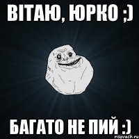 Вітаю, Юрко ;) Багато не пий :)