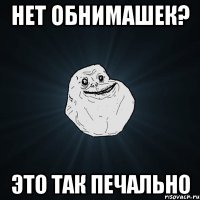 нет обнимашек? это так печально