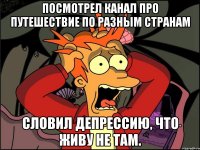 посмотрел канал про путешествие по разным странам словил депрессию, что живу не там.