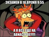 Экзамен в 10.время 9:55 А я все еще на авиастрое!!!!!