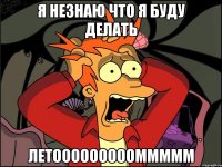 Я НЕЗНАЮ ЧТО Я БУДУ ДЕЛАТЬ ЛЕТОООООООООМММММ