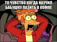 то чувство когда научил бабушку лазить в компе 