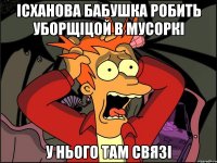 Ісханова бабушка робить уборщіцой в мусоркі У нього там связі