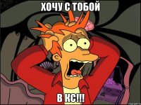 хочу с тобой в кс!!!