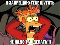 Я ЗАПРЕЩАЮ ТЕБЕ ШУТИТЬ НЕ НАДО ТАК ДЕЛАТЬ!!!