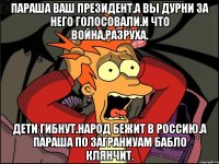 Параша ваш президент.а вы дурни за него голосовали.и что война,разруха. Дети гибнут.народ бежит в россию.а параша по заграниуам бабло клянчит.