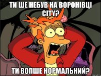 Ти ше небув на Воронівці City? Ти вопше нормальний?