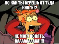 Но как ты берешь от туда книги!? Не могу понять, ААААААААААА!!!!