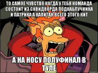 То самое чувство когда у тебя команда состоит из сквидворда подкаблучника и патрика а капитан всего этого кит А на носу полуфинал в туле