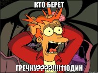 КТО БЕРЕТ ГРЕЧКУ????!!!!11один