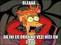 Bleaaa ... da ini eu orox nu vezi nici un crug