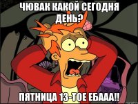 Чювак какой сегодня день? Пятница 13-тое ебааа!!