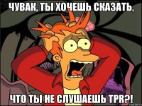 ЧУВАК, ТЫ ХОЧЕШЬ СКАЗАТЬ, ЧТО ТЫ НЕ СЛУШАЕШЬ TPR?!