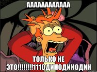 аааааааааааа только не это!!!!!!!!111одинодинодин