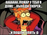 Ааааааа..Пожар у тебя в доме ....выходи скорей... ...и пошли гулять :D