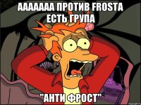 ААААААА против Frosta есть група "АНТИ ФРОСТ"