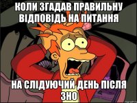 коли згадав правильну відповідь на питання на слідуючий день після ЗНО