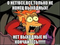 О нет!Все,все,только не конец выходных! НЕт выходные не кончайтесь!!!!!!